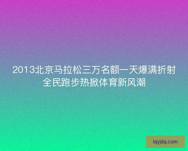2013北京马拉松三万名额一天爆满折射全民跑步热掀体育新风潮