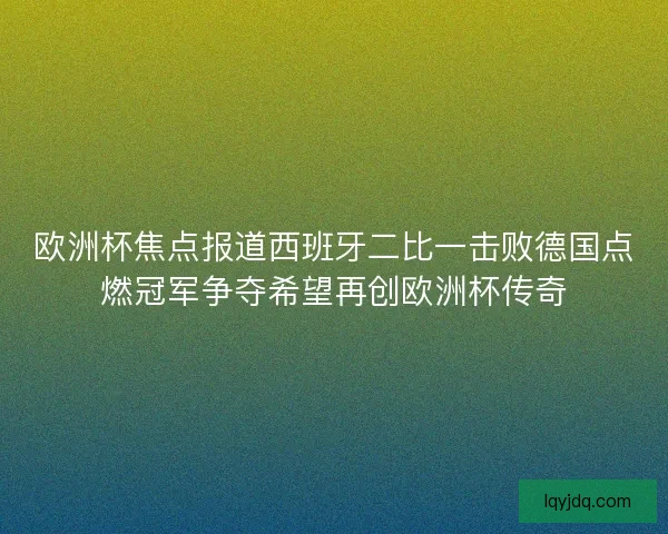 欧洲杯焦点报道西班牙二比一击败德国点燃冠军争夺希望再创欧洲杯传奇