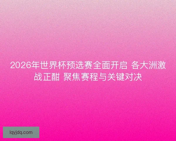 2026年世界杯预选赛全面开启 各大洲激战正酣 聚焦赛程与关键对决