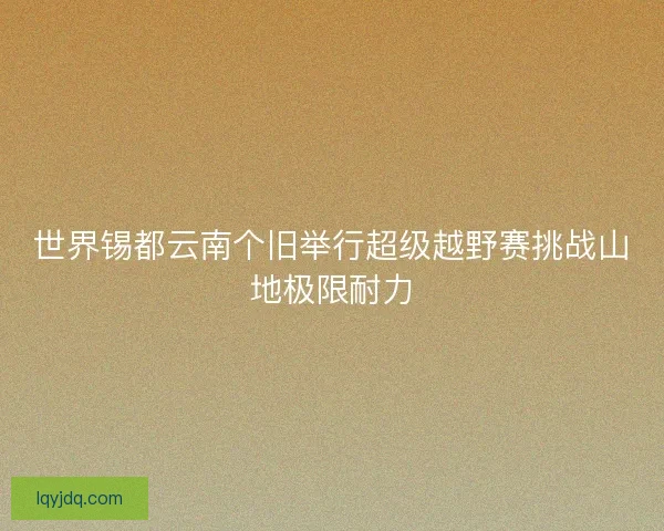 世界锡都云南个旧举行超级越野赛挑战山地极限耐力