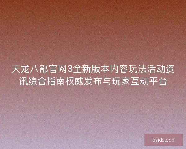 天龙八部官网3全新版本内容玩法活动资讯综合指南权威发布与玩家互动平台